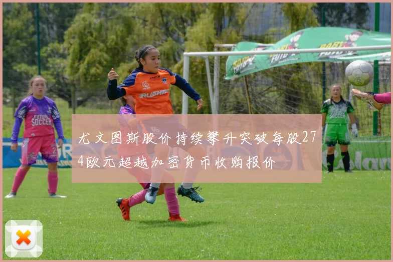 尤文图斯股价持续攀升突破每股274欧元超越加密货币收购报价