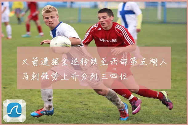 火箭遭掘金逆转跌至西部第五湖人马刺强势上升分列三四位