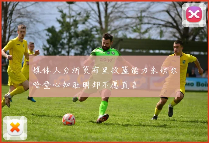 媒体人分析莫布里投篮能力米切尔哈登心知肚明却不愿直言